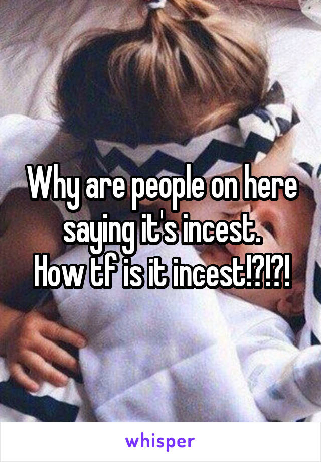 Why are people on here saying it's incest.
How tf is it incest!?!?!