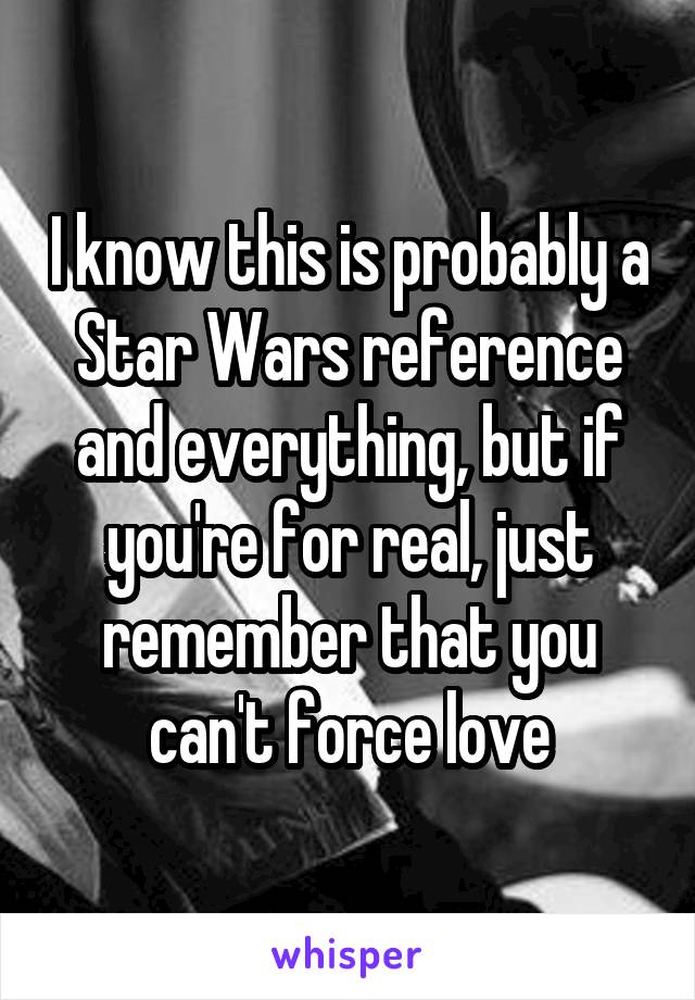 I know this is probably a Star Wars reference and everything, but if you're for real, just remember that you can't force love