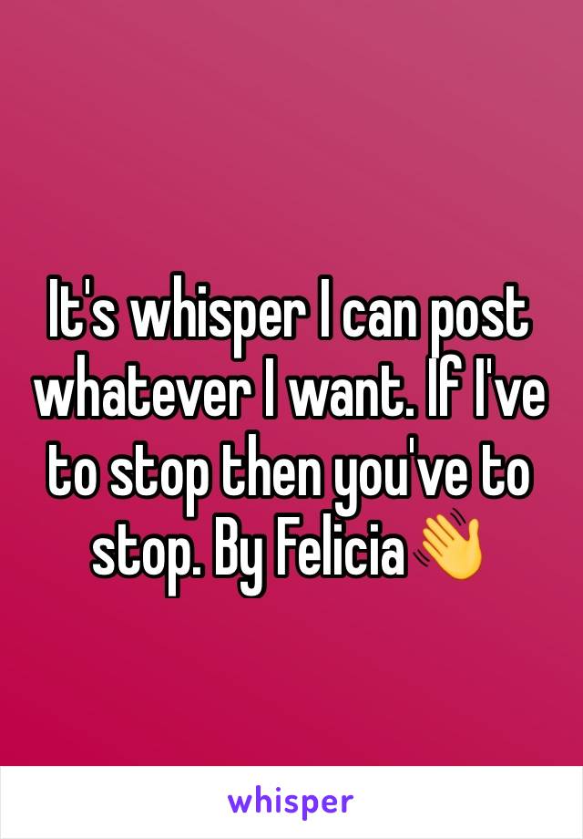 It's whisper I can post whatever I want. If I've to stop then you've to stop. By Felicia👋
