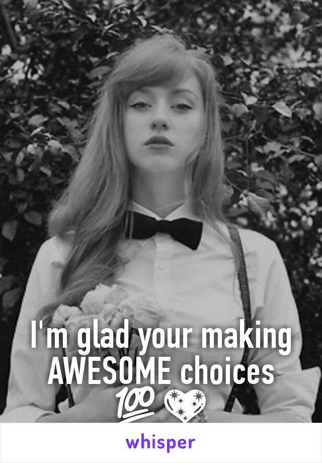 I'm glad your making AWESOME choices 💯💖