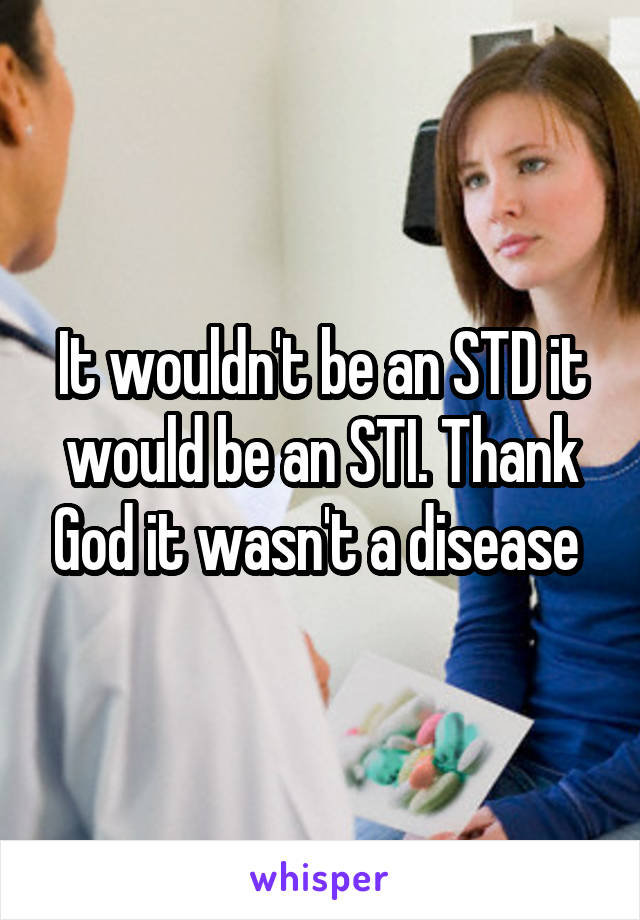 It wouldn't be an STD it would be an STI. Thank God it wasn't a disease 