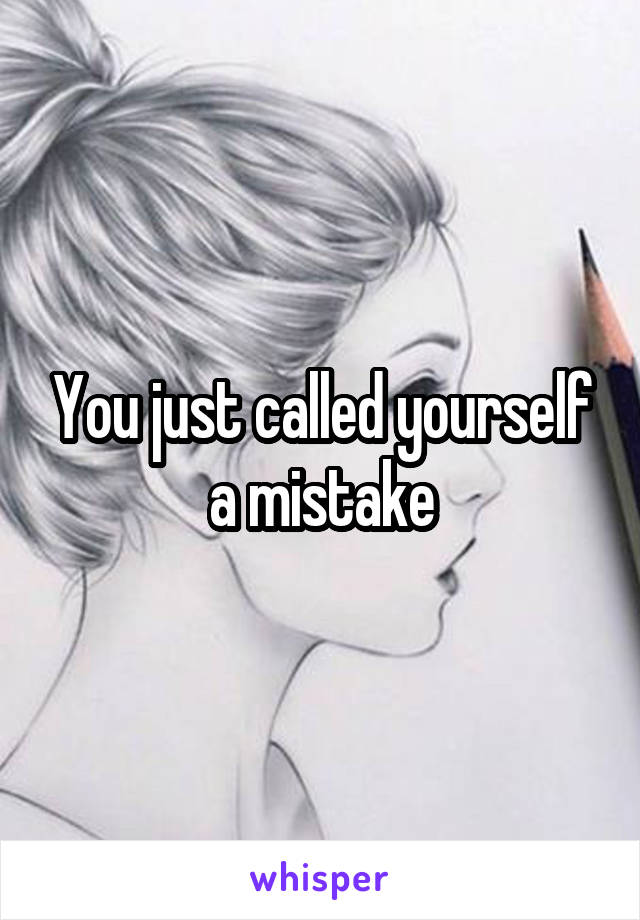 You just called yourself a mistake