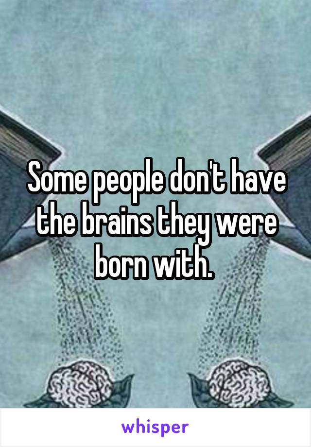 Some people don't have the brains they were born with. 