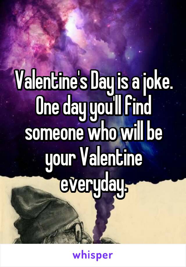 Valentine's Day is a joke. One day you'll find someone who will be your Valentine everyday.