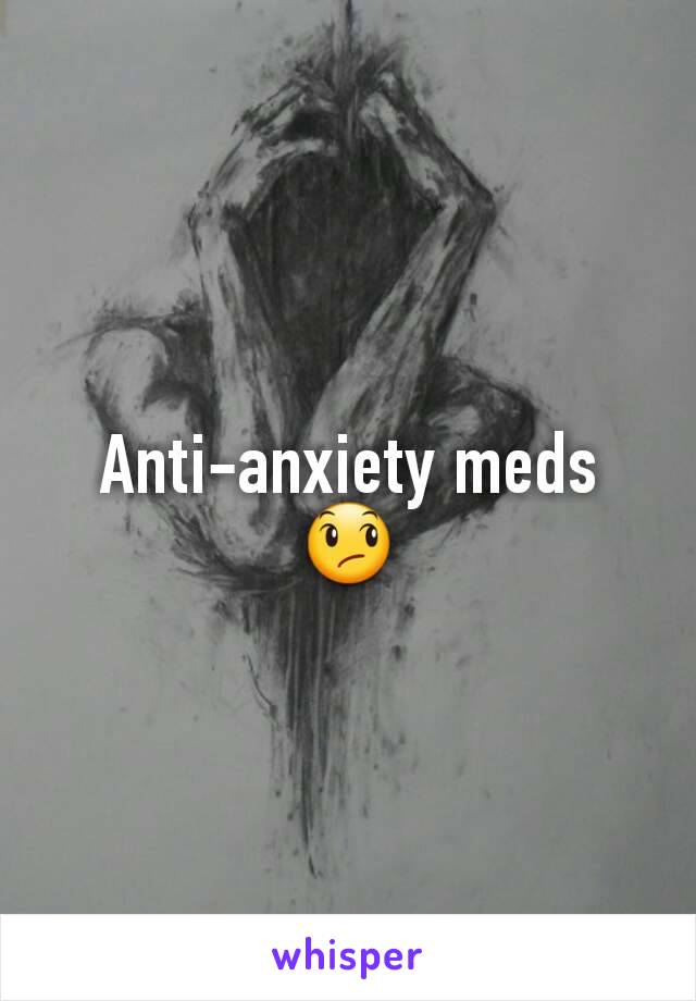 Anti-anxiety meds 😞