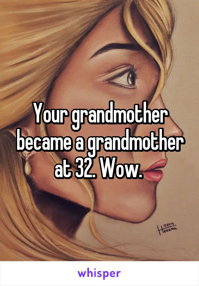 Your grandmother became a grandmother at 32. Wow. 