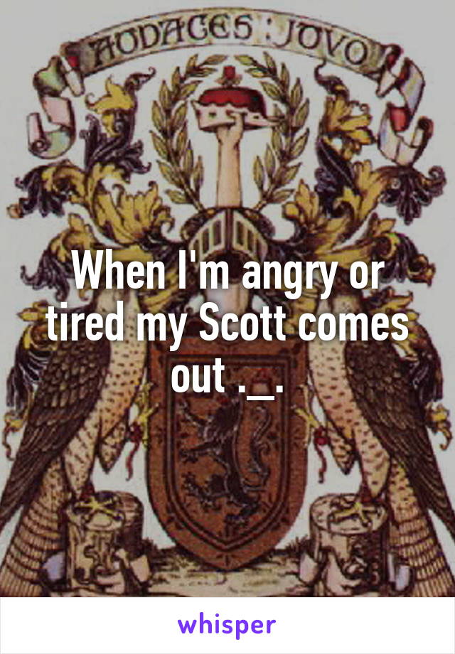 When I'm angry or tired my Scott comes out ._.