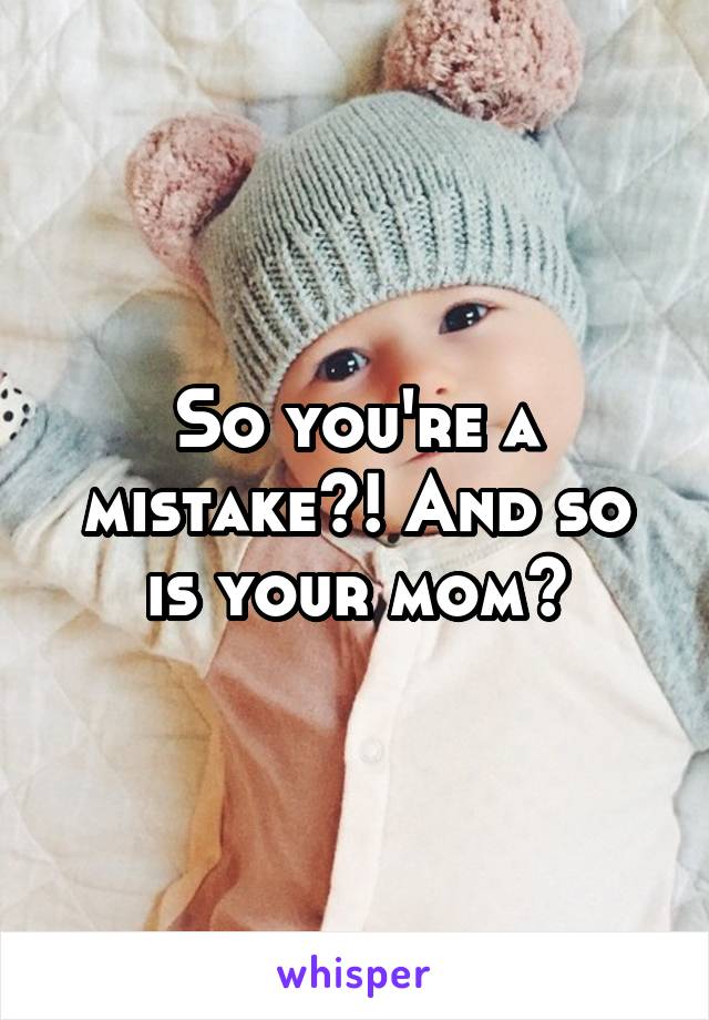 So you're a mistake?! And so is your mom?