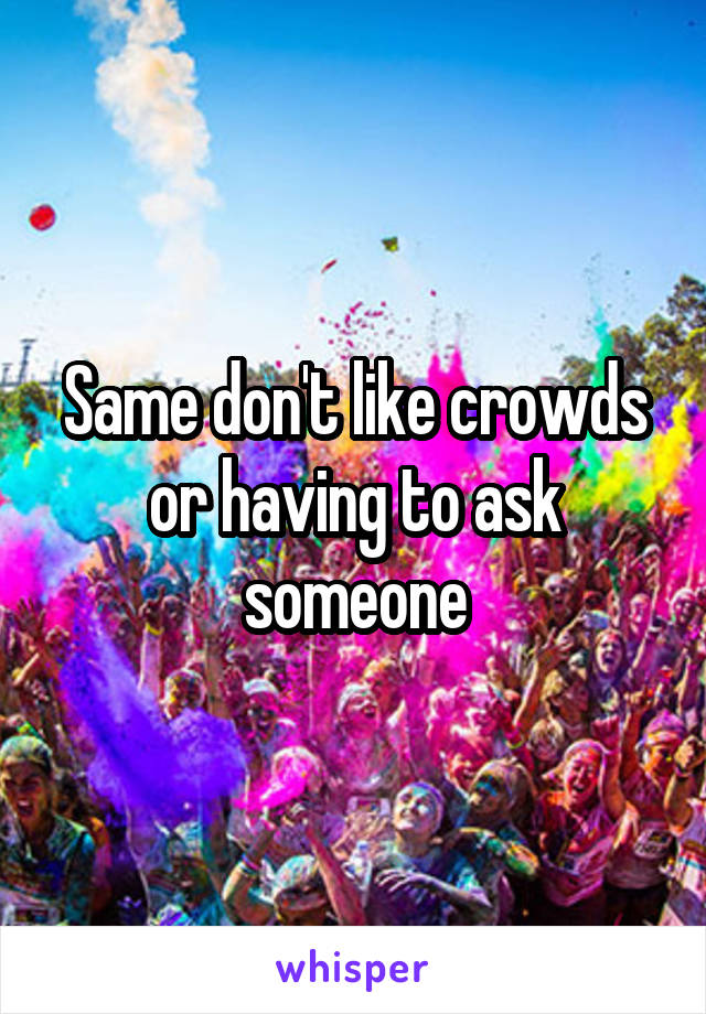 Same don't like crowds or having to ask someone