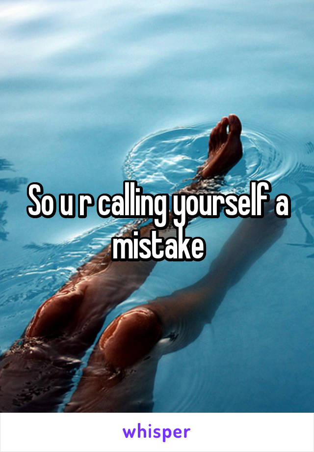 So u r calling yourself a mistake