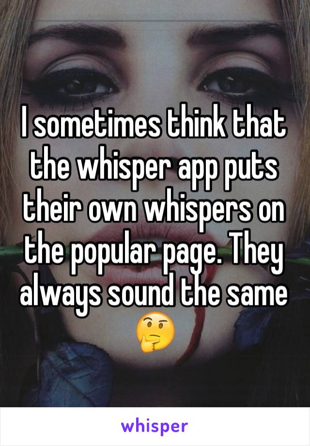 I sometimes think that the whisper app puts their own whispers on the popular page. They always sound the same 🤔