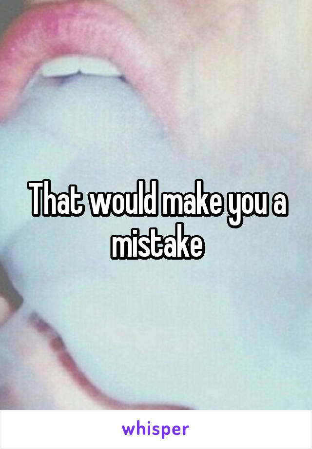 That would make you a mistake