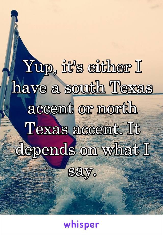 Yup, it's either I have a south Texas accent or north Texas accent. It depends on what I say.