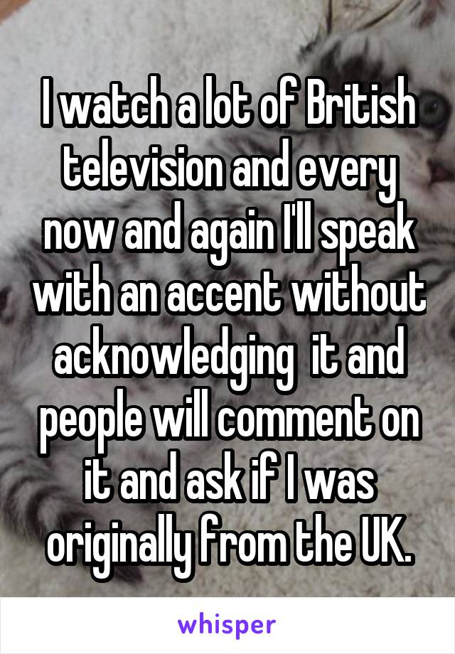 I watch a lot of British television and every now and again I'll speak with an accent without acknowledging  it and people will comment on it and ask if I was originally from the UK.