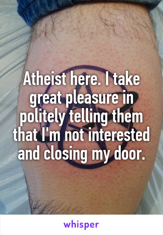 Atheist here. I take great pleasure in politely telling them that I'm not interested and closing my door.