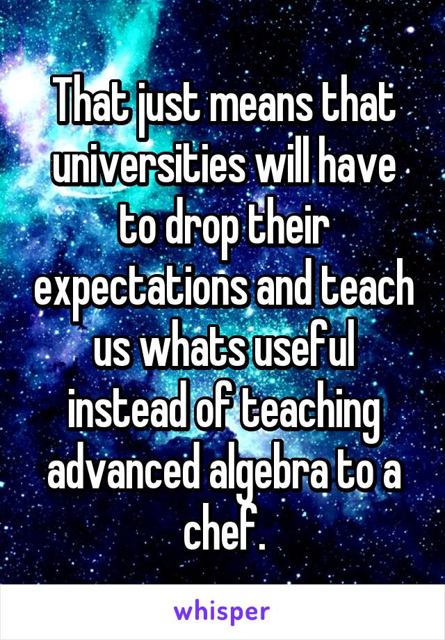 That just means that universities will have to drop their expectations and teach us whats useful instead of teaching advanced algebra to a chef.