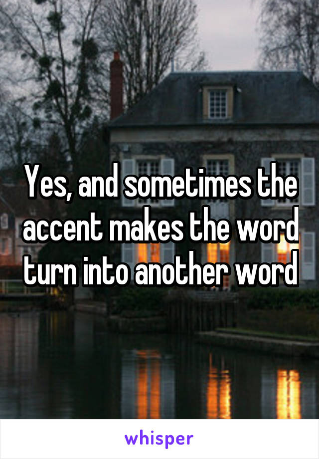 Yes, and sometimes the accent makes the word turn into another word