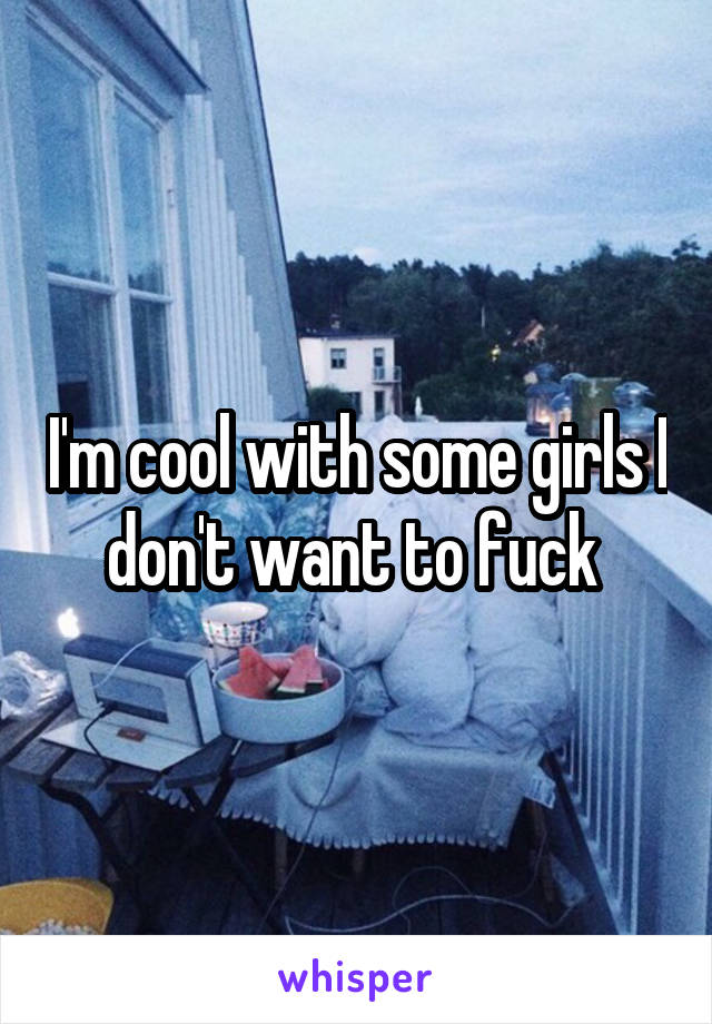 I'm cool with some girls I don't want to fuck 