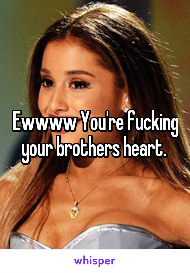 Ewwww You're fucking your brothers heart. 