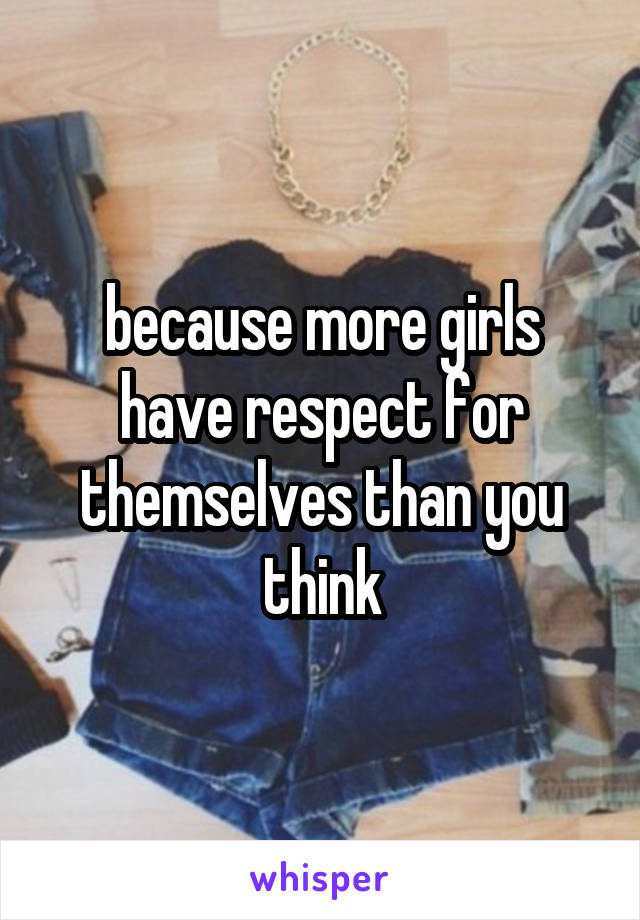 because more girls have respect for themselves than you think