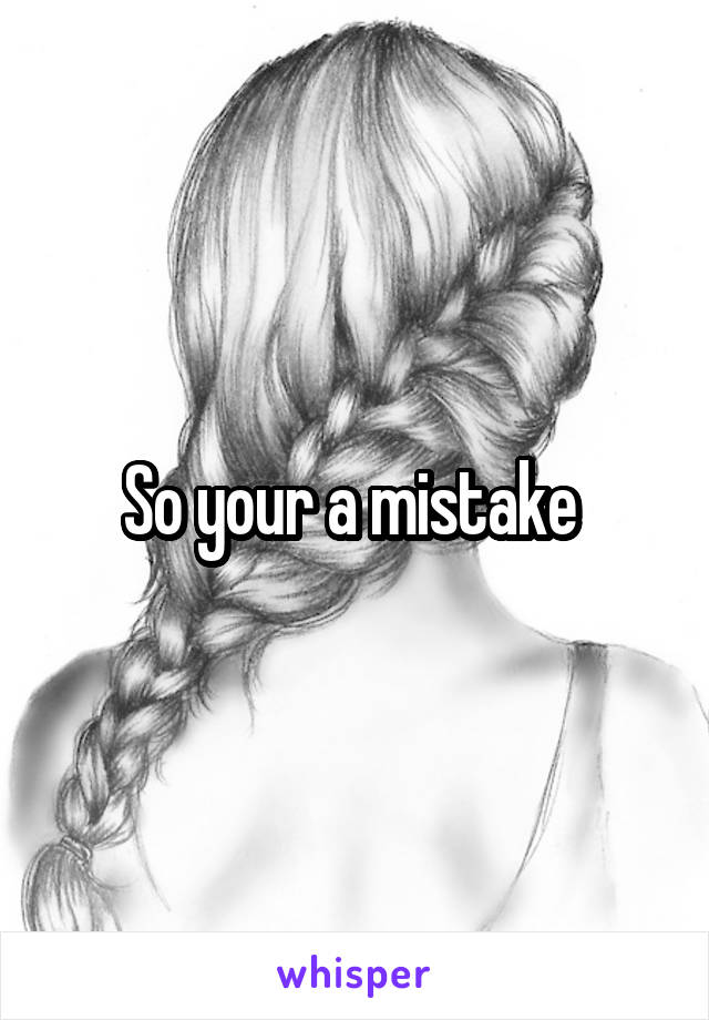 So your a mistake 