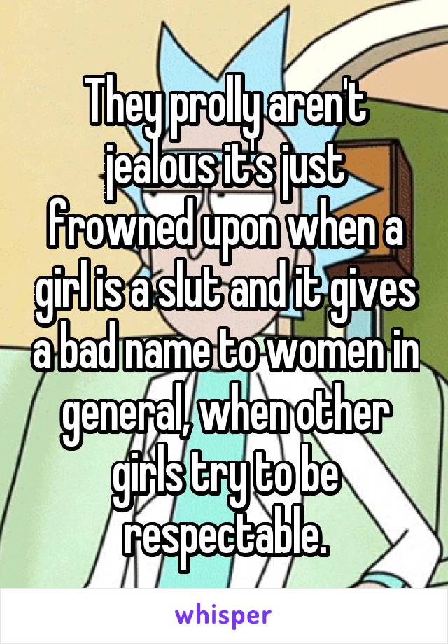 They prolly aren't jealous it's just frowned upon when a girl is a slut and it gives a bad name to women in general, when other girls try to be respectable.
