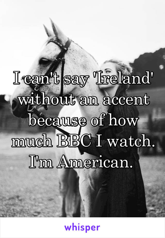 I can't say 'Ireland' without an accent because of how much BBC I watch. I'm American. 