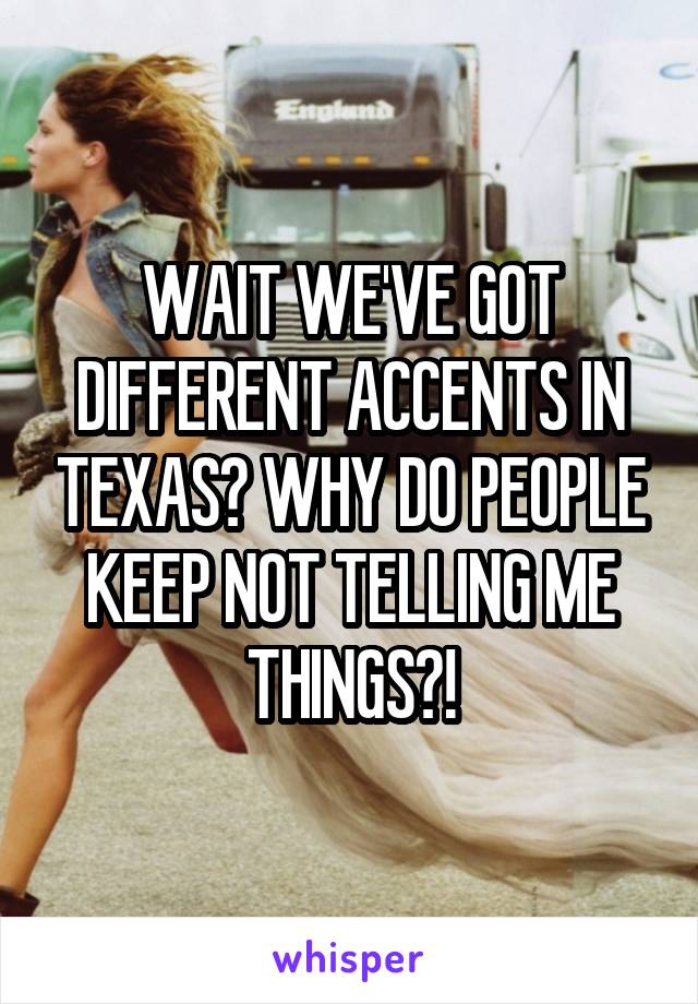 WAIT WE'VE GOT DIFFERENT ACCENTS IN TEXAS? WHY DO PEOPLE KEEP NOT TELLING ME THINGS?!