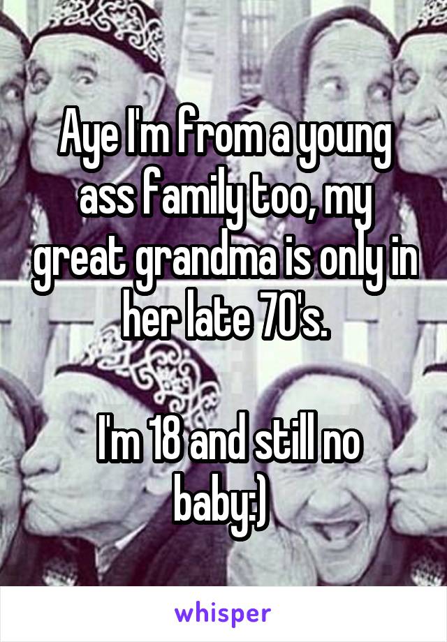 Aye I'm from a young ass family too, my great grandma is only in her late 70's.

 I'm 18 and still no baby:) 