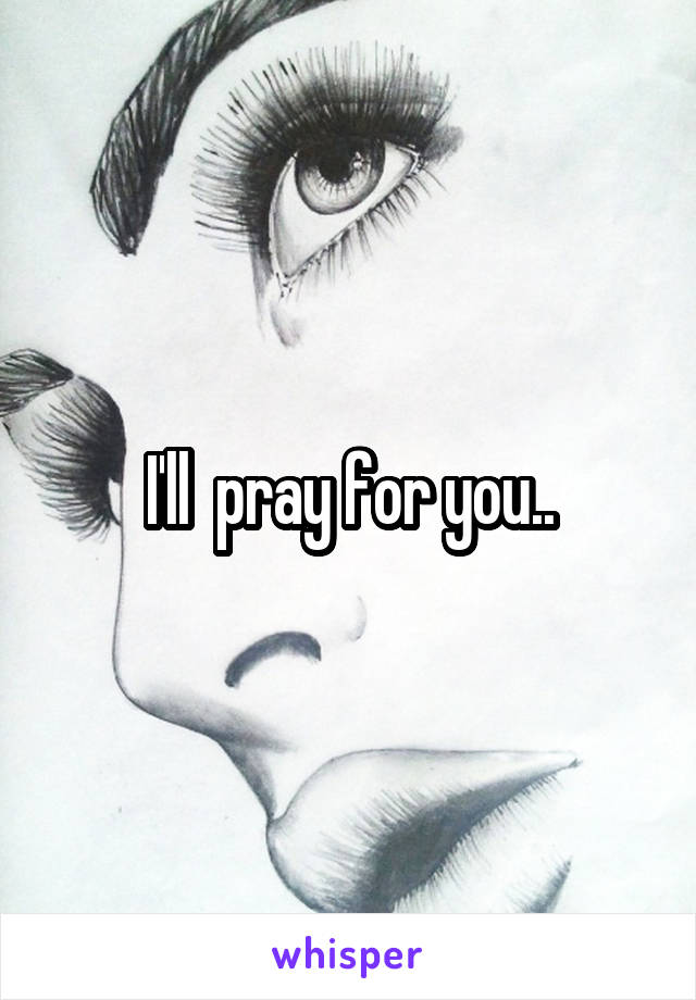 I'll  pray for you..