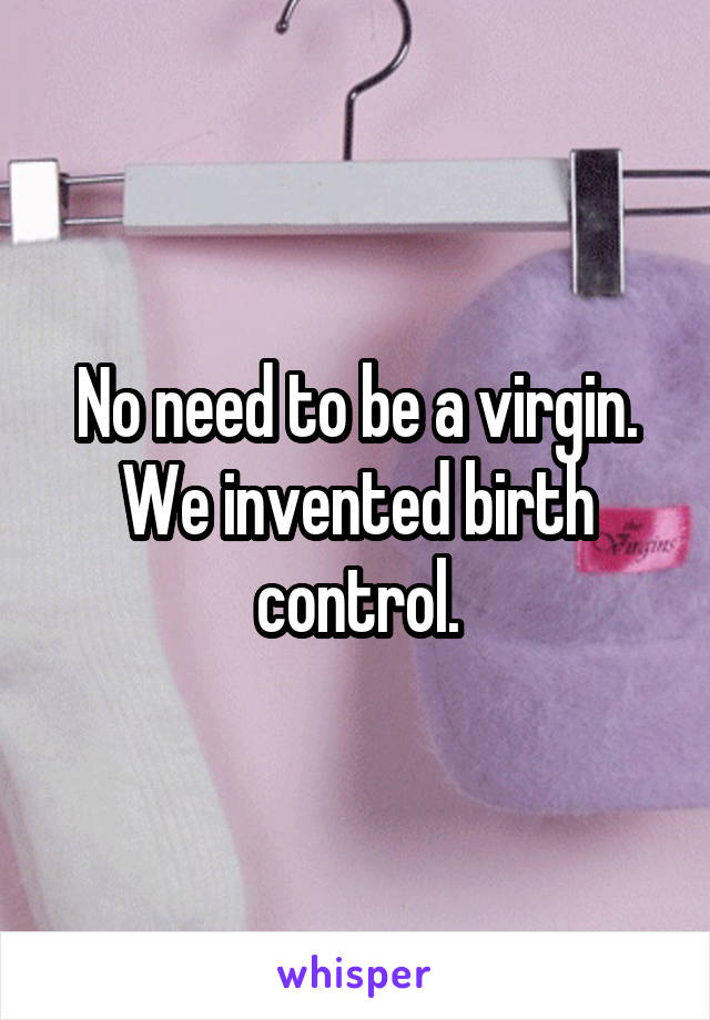 No need to be a virgin. We invented birth control.