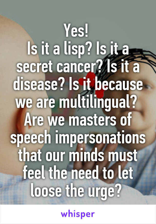 Yes! 
Is it a lisp? Is it a secret cancer? Is it a disease? Is it because we are multilingual? 
Are we masters of speech impersonations that our minds must feel the need to let loose the urge? 