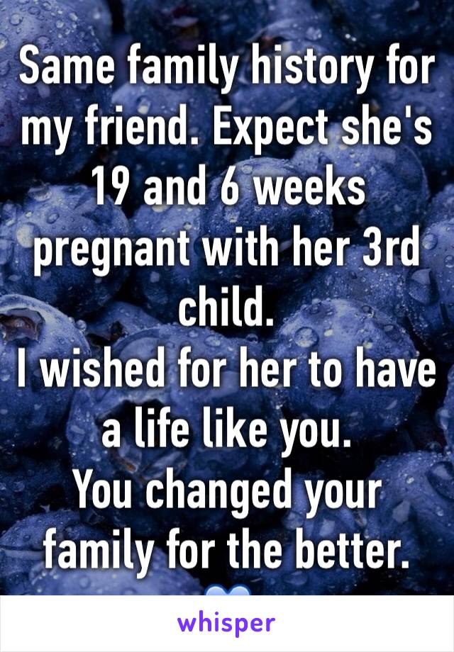 Same family history for my friend. Expect she's 19 and 6 weeks pregnant with her 3rd child.
I wished for her to have a life like you.
You changed your family for the better. 💙