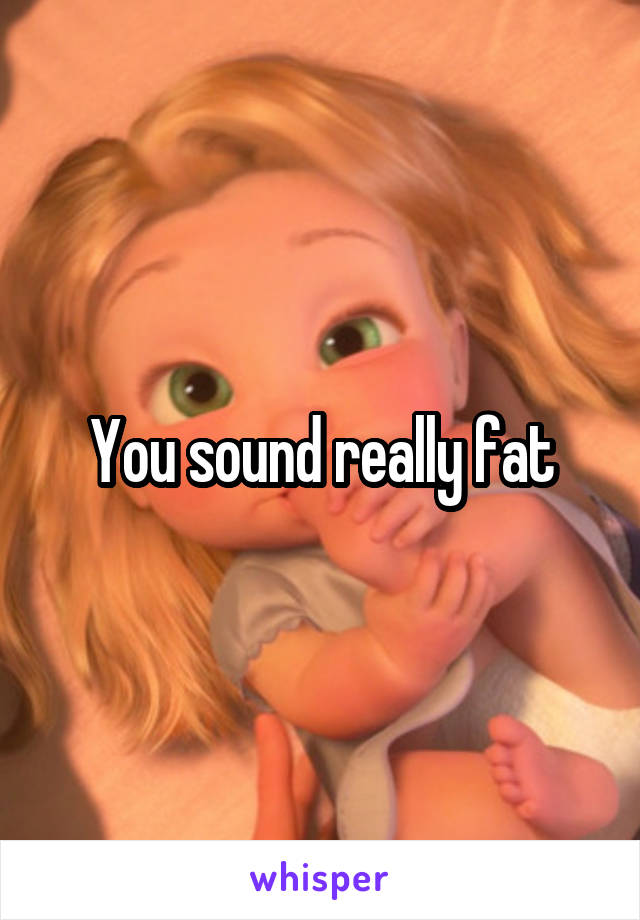 You sound really fat