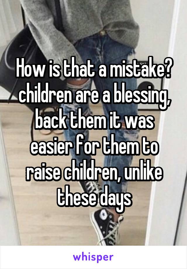 How is that a mistake? children are a blessing, back them it was easier for them to raise children, unlike these days