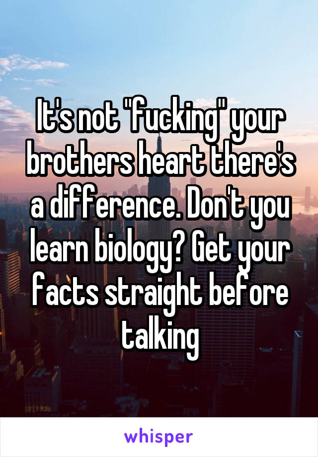 It's not "fucking" your brothers heart there's a difference. Don't you learn biology? Get your facts straight before talking