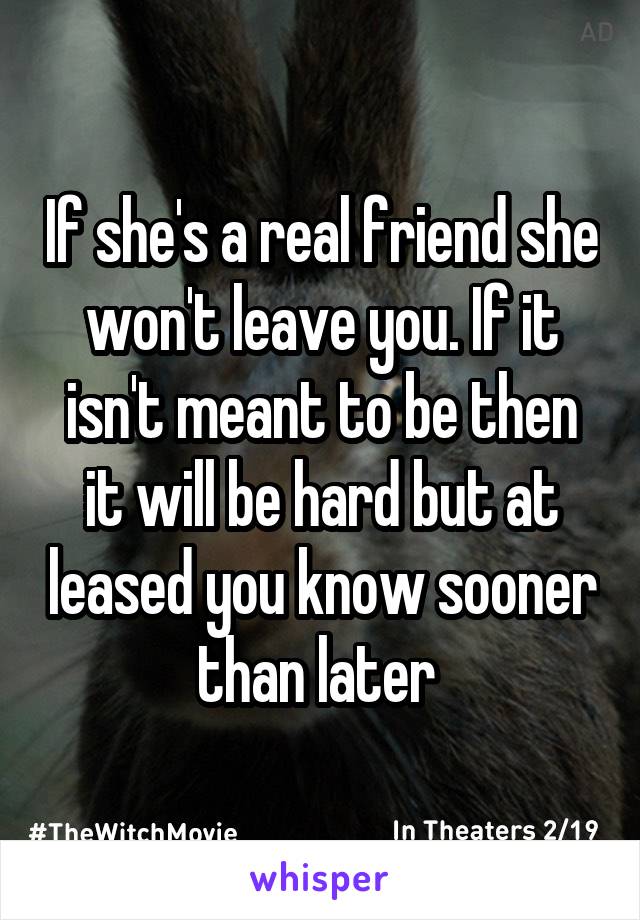 If she's a real friend she won't leave you. If it isn't meant to be then it will be hard but at leased you know sooner than later 