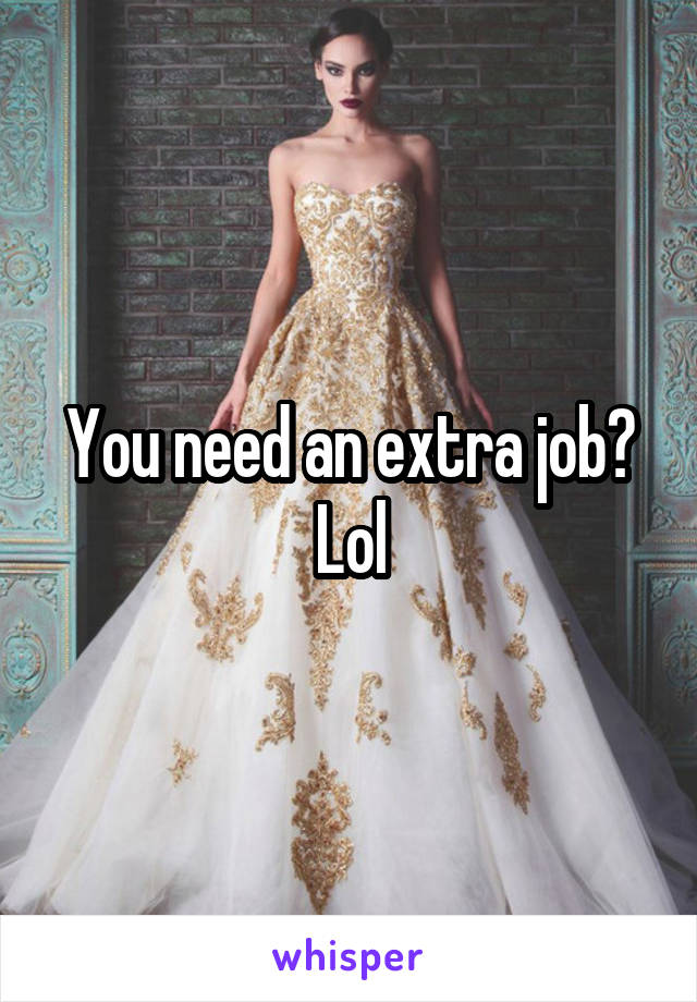 You need an extra job? Lol