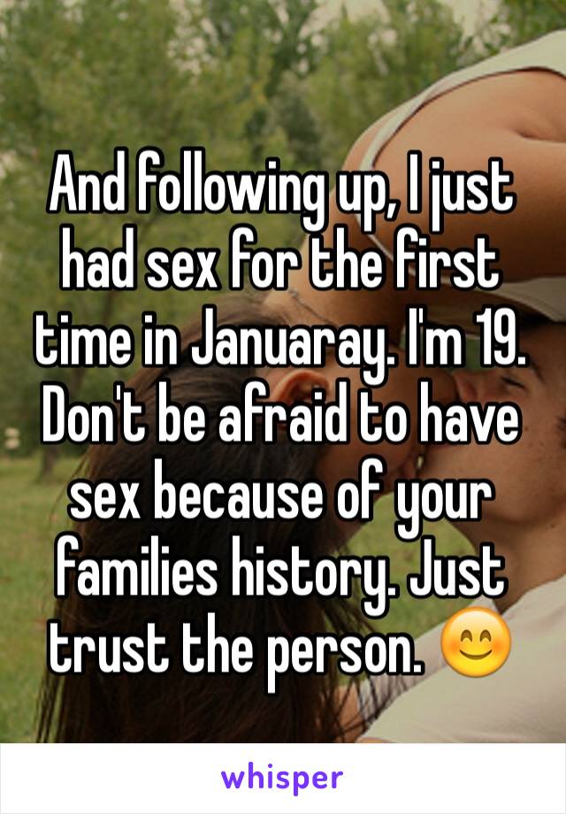 And following up, I just had sex for the first time in Januaray. I'm 19.
Don't be afraid to have sex because of your families history. Just trust the person. 😊