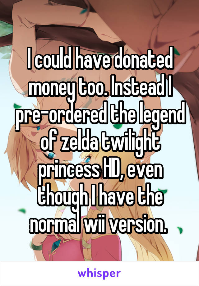 I could have donated money too. Instead I pre-ordered the legend of zelda twilight princess HD, even though I have the normal wii version. 