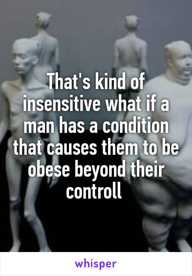 That's kind of insensitive what if a man has a condition that causes them to be obese beyond their controll 
