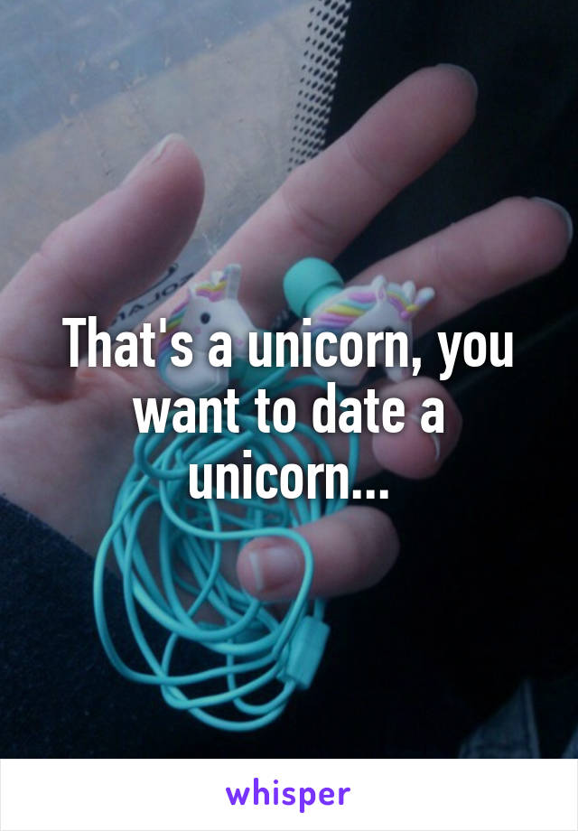 That's a unicorn, you want to date a unicorn...