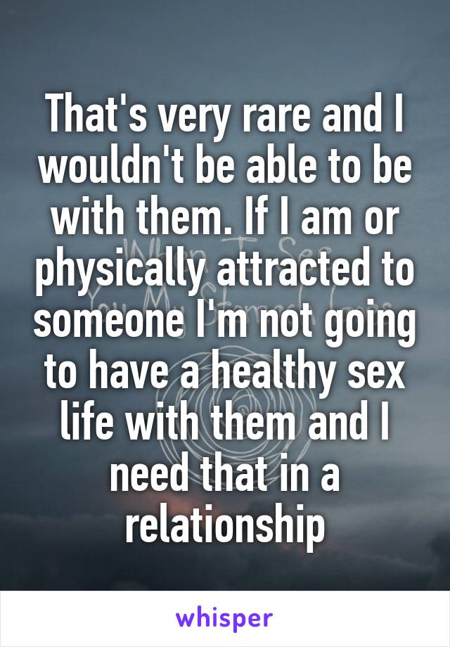 That's very rare and I wouldn't be able to be with them. If I am or physically attracted to someone I'm not going to have a healthy sex life with them and I need that in a relationship