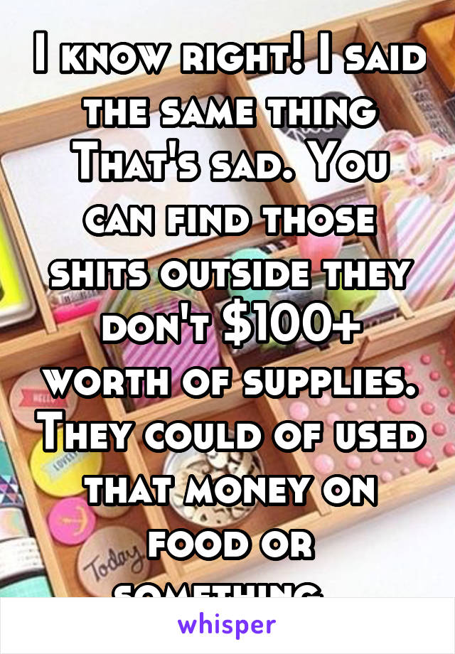 I know right! I said the same thing That's sad. You can find those shits outside they don't $100+ worth of supplies. They could of used that money on food or something. 