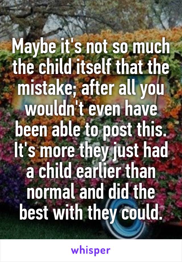 Maybe it's not so much the child itself that the mistake; after all you wouldn't even have been able to post this. It's more they just had a child earlier than normal and did the best with they could.