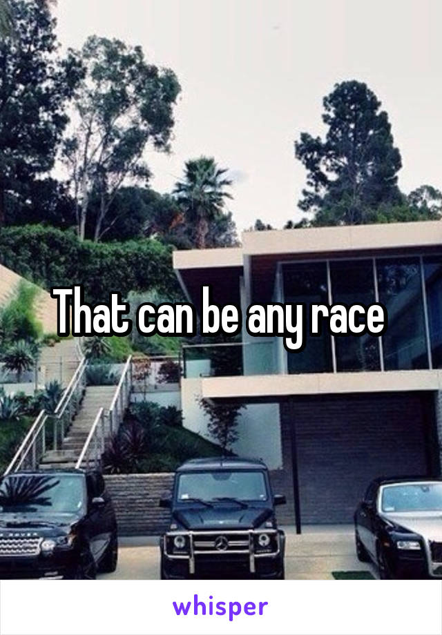 That can be any race 