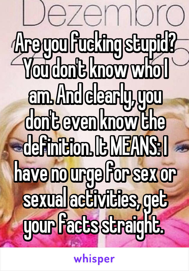 Are you fucking stupid? You don't know who I am. And clearly, you don't even know the definition. It MEANS: I have no urge for sex or sexual activities, get your facts straight. 