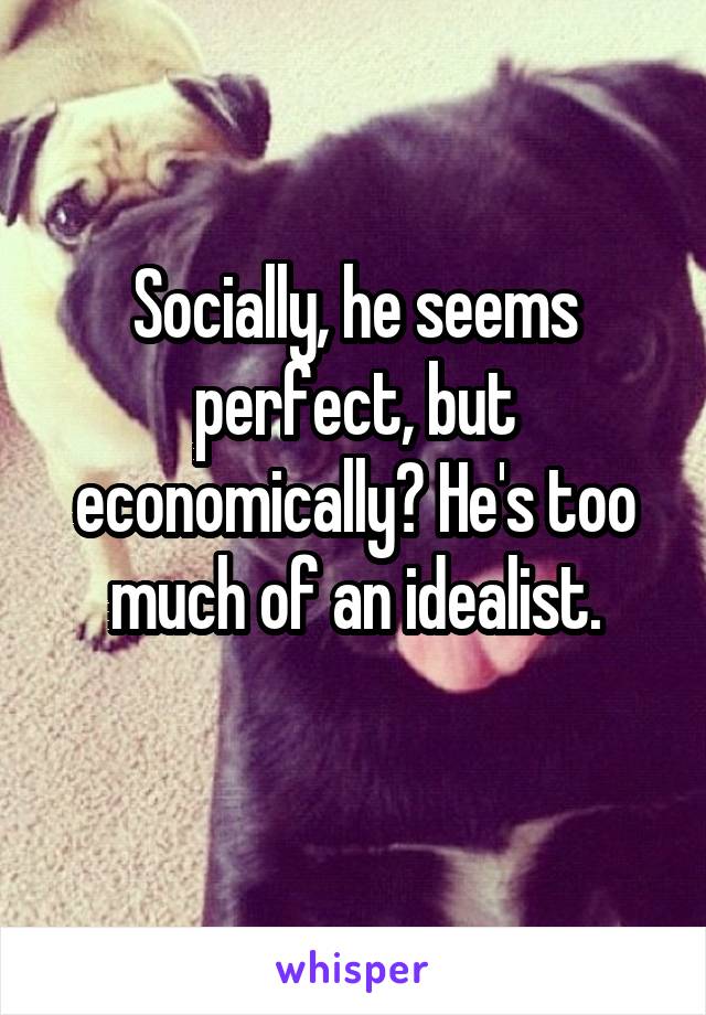 Socially, he seems perfect, but economically? He's too much of an idealist.
