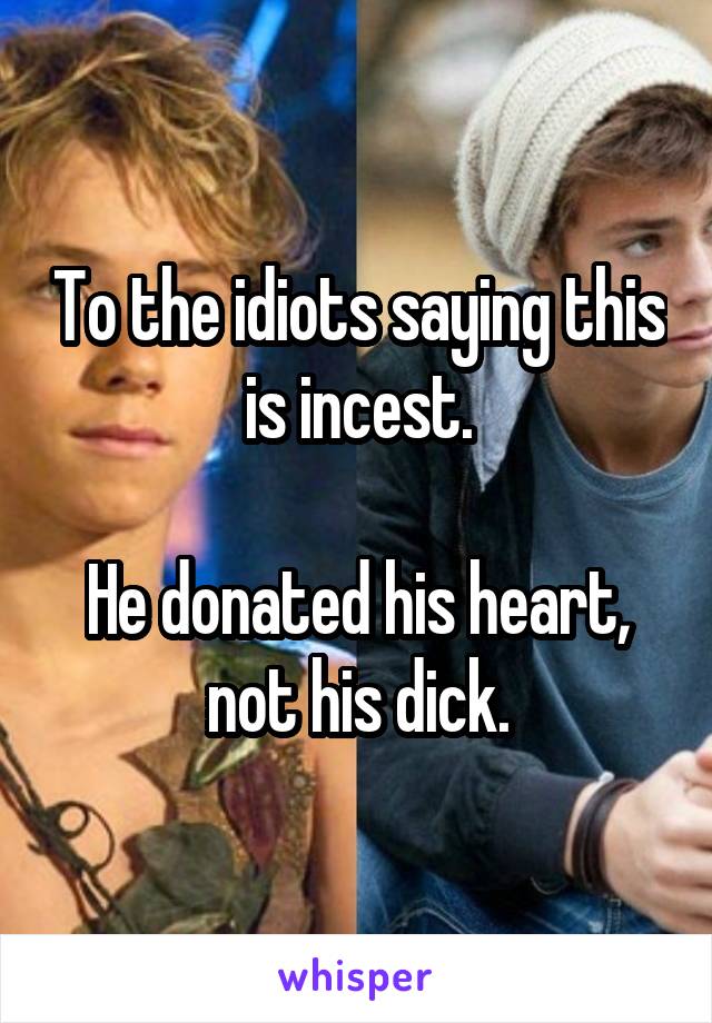 To the idiots saying this is incest.

He donated his heart, not his dick.