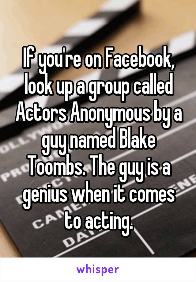 If you're on Facebook, look up a group called Actors Anonymous by a guy named Blake Toombs. The guy is a genius when it comes to acting.